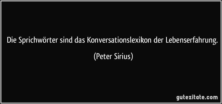 Die Sprichwörter sind das Konversationslexikon der Lebenserfahrung. (Peter Sirius)