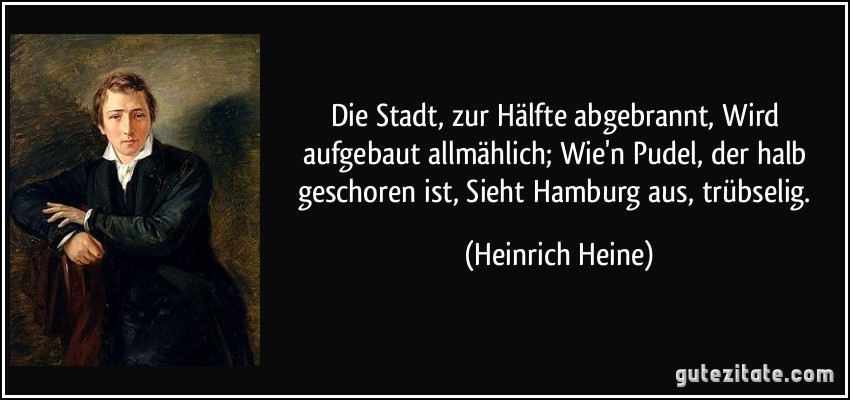 Die Stadt, zur Hälfte abgebrannt, Wird aufgebaut allmählich; Wie'n Pudel, der halb geschoren ist, Sieht Hamburg aus, trübselig. (Heinrich Heine)