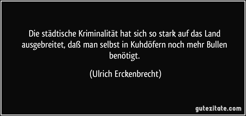 Die städtische Kriminalität hat sich so stark auf das Land ausgebreitet, daß man selbst in Kuhdöfern noch mehr Bullen benötigt. (Ulrich Erckenbrecht)