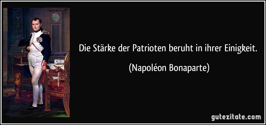Die Stärke der Patrioten beruht in ihrer Einigkeit. (Napoléon Bonaparte)