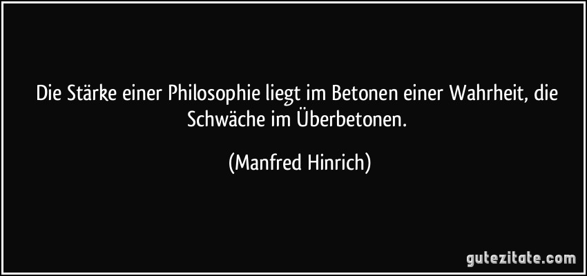 Die Stärke einer Philosophie liegt im Betonen einer Wahrheit, die Schwäche im Überbetonen. (Manfred Hinrich)