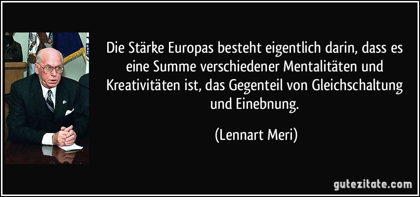 Die Stärke Europas besteht eigentlich darin, dass es eine Summe verschiedener Mentalitäten und Kreativitäten ist, das Gegenteil von Gleichschaltung und Einebnung. (Lennart Meri)