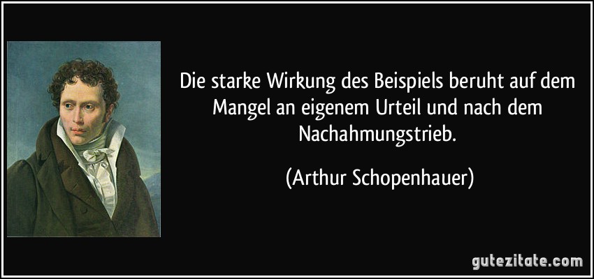 Die starke Wirkung des Beispiels beruht auf dem Mangel an eigenem Urteil und nach dem Nachahmungstrieb. (Arthur Schopenhauer)