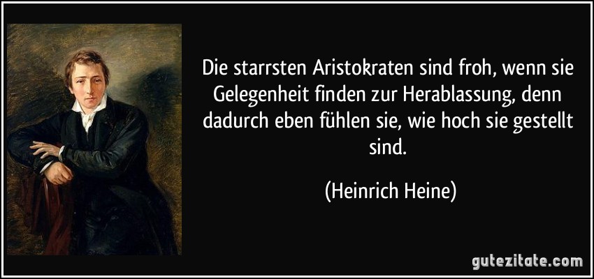 Die starrsten Aristokraten sind froh, wenn sie Gelegenheit finden zur Herablassung, denn dadurch eben fühlen sie, wie hoch sie gestellt sind. (Heinrich Heine)