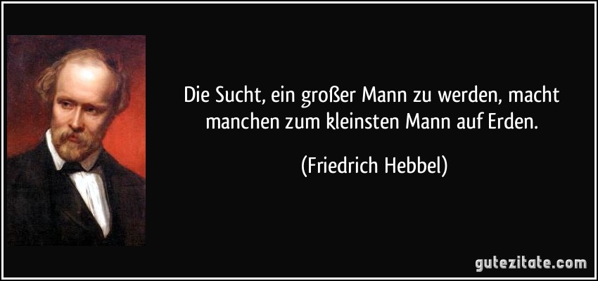 Die Sucht, ein großer Mann zu werden, macht manchen zum kleinsten Mann auf Erden. (Friedrich Hebbel)