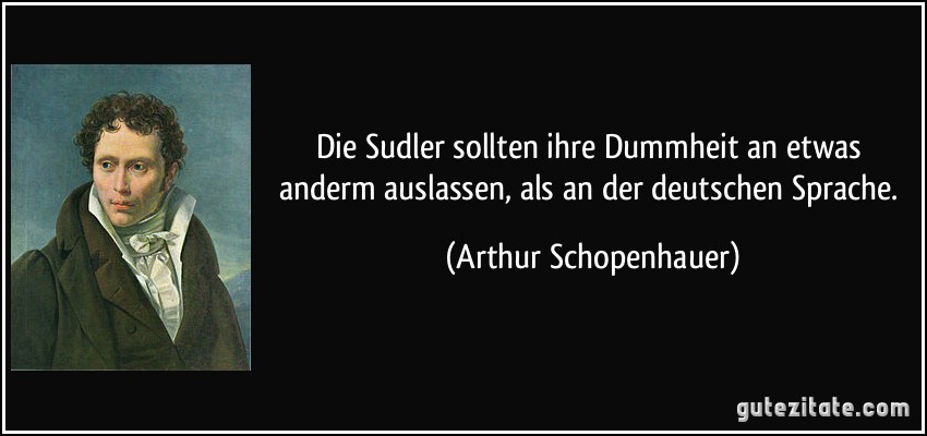 Die Sudler sollten ihre Dummheit an etwas anderm auslassen, als an der deutschen Sprache. (Arthur Schopenhauer)