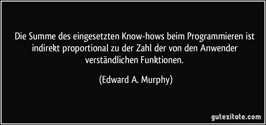Die Summe des eingesetzten Know-hows beim Programmieren ist indirekt proportional zu der Zahl der von den Anwender verständlichen Funktionen. (Edward A. Murphy)