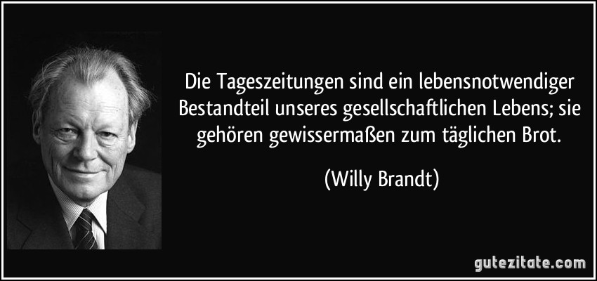 Die Tageszeitungen sind ein lebensnotwendiger Bestandteil unseres gesellschaftlichen Lebens; sie gehören gewissermaßen zum täglichen Brot. (Willy Brandt)