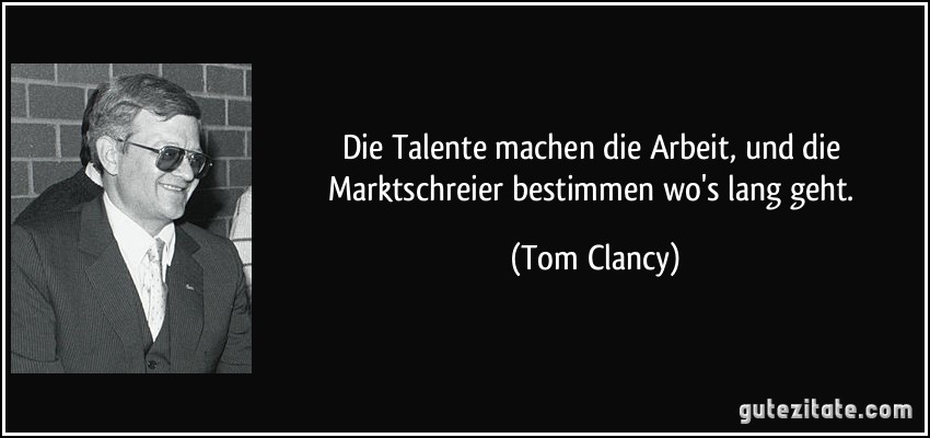 Die Talente machen die Arbeit, und die Marktschreier bestimmen wo's lang geht. (Tom Clancy)