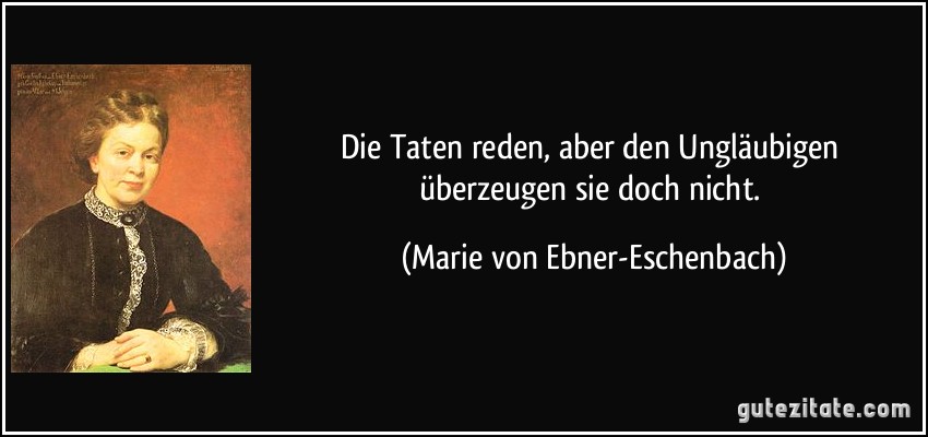 Die Taten reden, aber den Ungläubigen überzeugen sie doch nicht. (Marie von Ebner-Eschenbach)