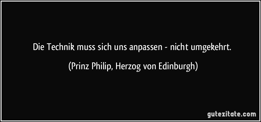 Die Technik muss sich uns anpassen - nicht umgekehrt. (Prinz Philip, Herzog von Edinburgh)