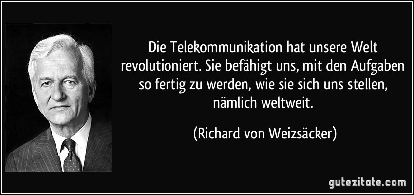 Die Telekommunikation hat unsere Welt revolutioniert. Sie befähigt uns, mit den Aufgaben so fertig zu werden, wie sie sich uns stellen, nämlich weltweit. (Richard von Weizsäcker)