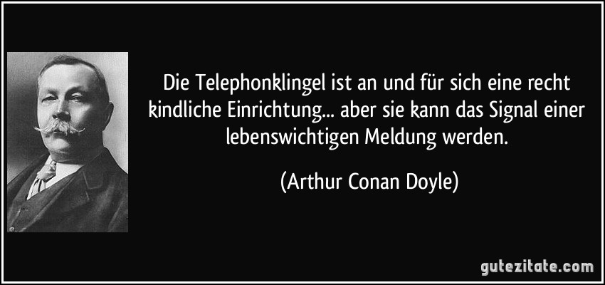 Die Telephonklingel ist an und für sich eine recht kindliche Einrichtung... aber sie kann das Signal einer lebenswichtigen Meldung werden. (Arthur Conan Doyle)