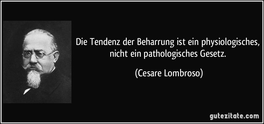 Die Tendenz der Beharrung ist ein physiologisches, nicht ein pathologisches Gesetz. (Cesare Lombroso)