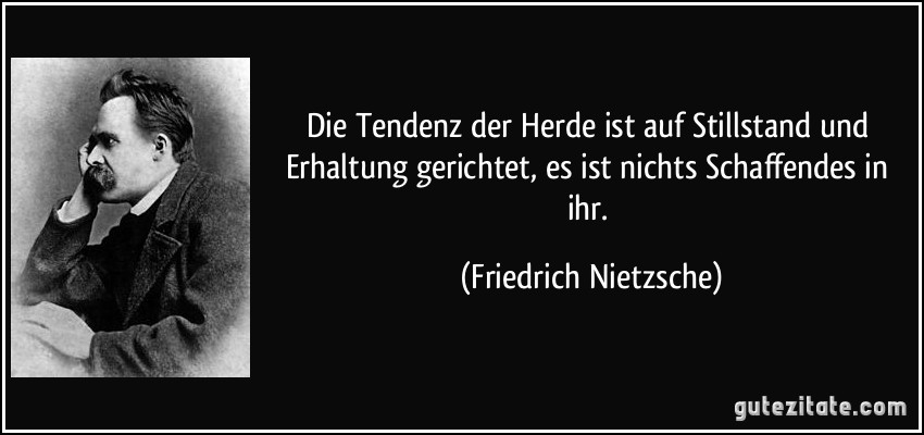 Die Tendenz der Herde ist auf Stillstand und Erhaltung gerichtet, es ist nichts Schaffendes in ihr. (Friedrich Nietzsche)