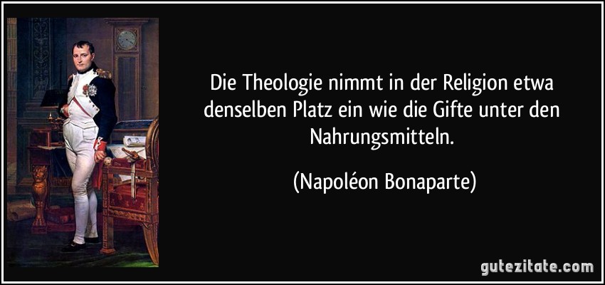 Die Theologie nimmt in der Religion etwa denselben Platz ein wie die Gifte unter den Nahrungsmitteln. (Napoléon Bonaparte)