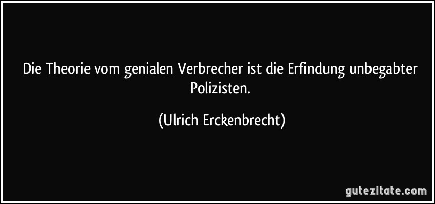 Die Theorie vom genialen Verbrecher ist die Erfindung unbegabter Polizisten. (Ulrich Erckenbrecht)