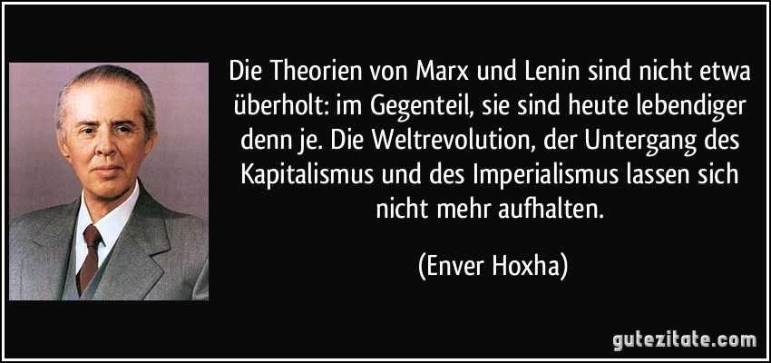 Die Theorien von Marx und Lenin sind nicht etwa überholt: im Gegenteil, sie sind heute lebendiger denn je. Die Weltrevolution, der Untergang des Kapitalismus und des Imperialismus lassen sich nicht mehr aufhalten. (Enver Hoxha)