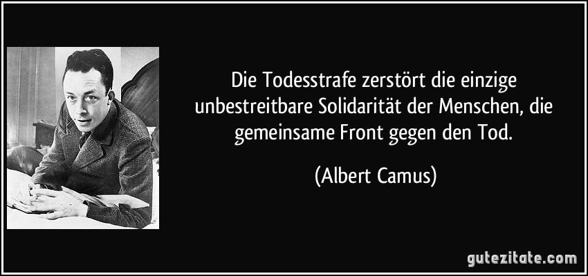 Die Todesstrafe zerstört die einzige unbestreitbare Solidarität der Menschen, die gemeinsame Front gegen den Tod. (Albert Camus)