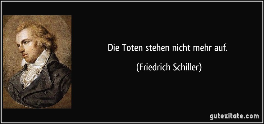 Die Toten stehen nicht mehr auf. (Friedrich Schiller)