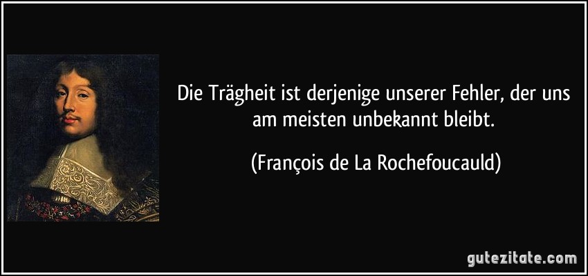 Die Trägheit ist derjenige unserer Fehler, der uns am meisten unbekannt bleibt. (François de La Rochefoucauld)