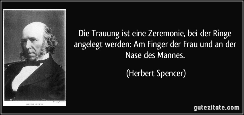 Die Trauung ist eine Zeremonie, bei der Ringe angelegt werden: Am Finger der Frau und an der Nase des Mannes. (Herbert Spencer)