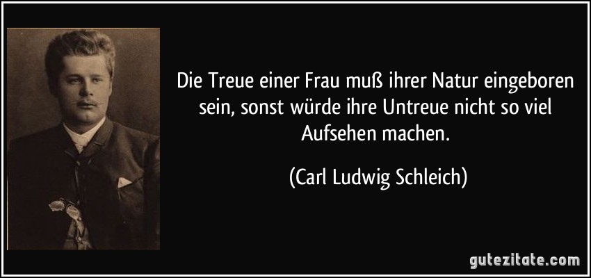 Die Treue einer Frau muß ihrer Natur eingeboren sein, sonst würde ihre Untreue nicht so viel Aufsehen machen. (Carl Ludwig Schleich)