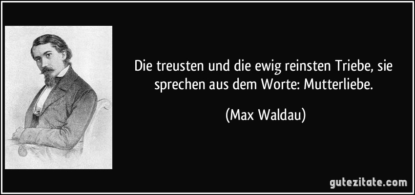 Die treusten und die ewig reinsten Triebe, sie sprechen aus dem Worte: Mutterliebe. (Max Waldau)