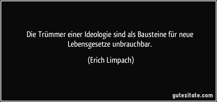 Die Trümmer einer Ideologie sind als Bausteine für neue Lebensgesetze unbrauchbar. (Erich Limpach)