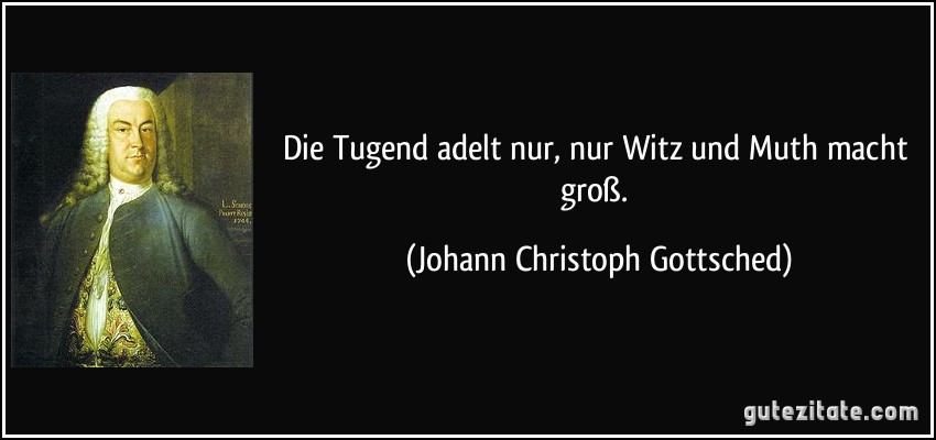 Die Tugend adelt nur, nur Witz und Muth macht groß. (Johann Christoph Gottsched)