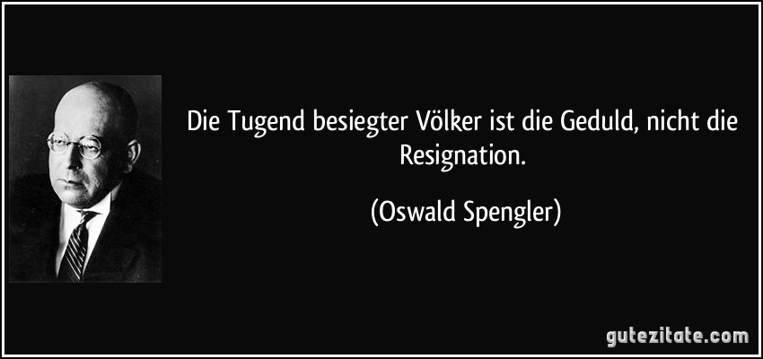Die Tugend besiegter Völker ist die Geduld, nicht die Resignation. (Oswald Spengler)