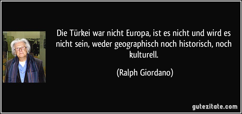 Die Türkei war nicht Europa, ist es nicht und wird es nicht sein, weder geographisch noch historisch, noch kulturell. (Ralph Giordano)