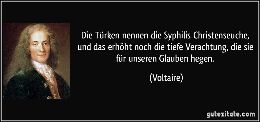 Die Türken nennen die Syphilis Christenseuche, und das erhöht noch die tiefe Verachtung, die sie für unseren Glauben hegen. (Voltaire)