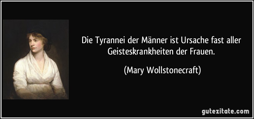Die Tyrannei der Männer ist Ursache fast aller Geisteskrankheiten der Frauen. (Mary Wollstonecraft)