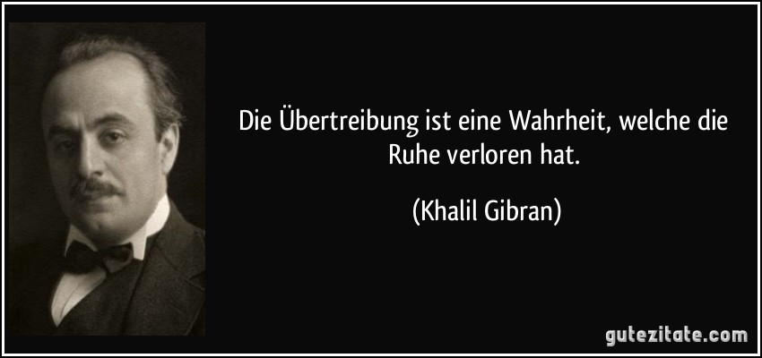 Die Übertreibung ist eine Wahrheit, welche die Ruhe verloren hat. (Khalil Gibran)