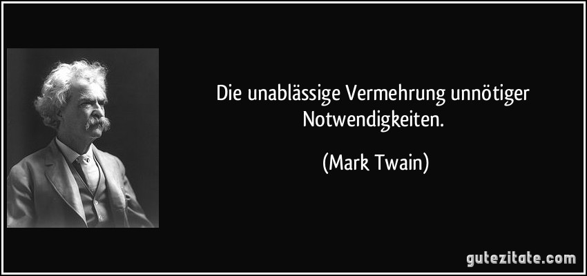 Die unablässige Vermehrung unnötiger Notwendigkeiten. (Mark Twain)