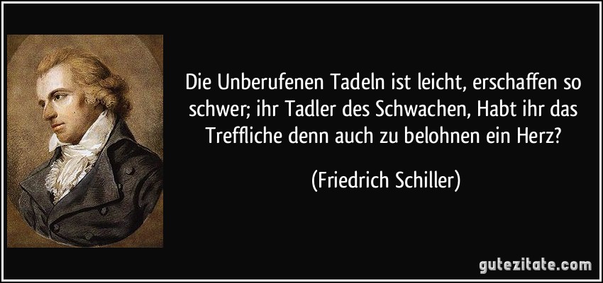 Die Unberufenen Tadeln ist leicht, erschaffen so schwer; ihr Tadler des Schwachen, Habt ihr das Treffliche denn auch zu belohnen ein Herz? (Friedrich Schiller)