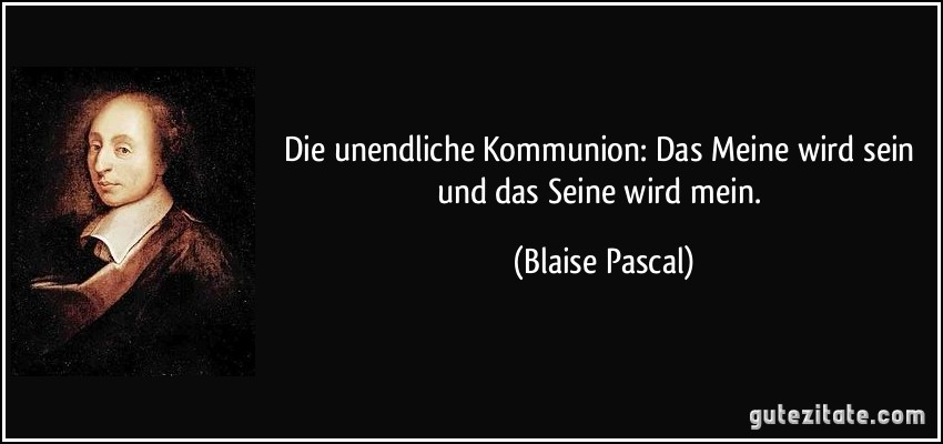 Die unendliche Kommunion: Das Meine wird sein und das Seine wird mein. (Blaise Pascal)