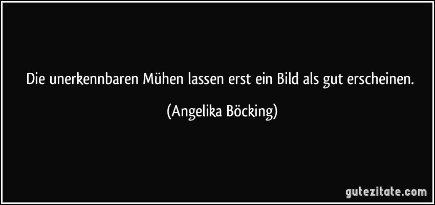 Die unerkennbaren Mühen lassen erst ein Bild als gut erscheinen. (Angelika Böcking)