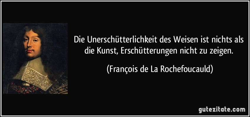 Die Unerschütterlichkeit des Weisen ist nichts als die Kunst, Erschütterungen nicht zu zeigen. (François de La Rochefoucauld)