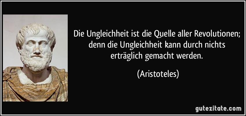 Die Ungleichheit ist die Quelle aller Revolutionen; denn die Ungleichheit kann durch nichts erträglich gemacht werden. (Aristoteles)