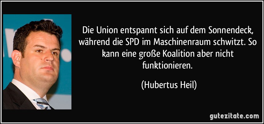 Die Union entspannt sich auf dem Sonnendeck, während die SPD im Maschinenraum schwitzt. So kann eine große Koalition aber nicht funktionieren. (Hubertus Heil)