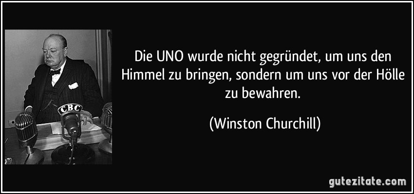 Die UNO wurde nicht gegründet, um uns den Himmel zu bringen, sondern um uns vor der Hölle zu bewahren. (Winston Churchill)