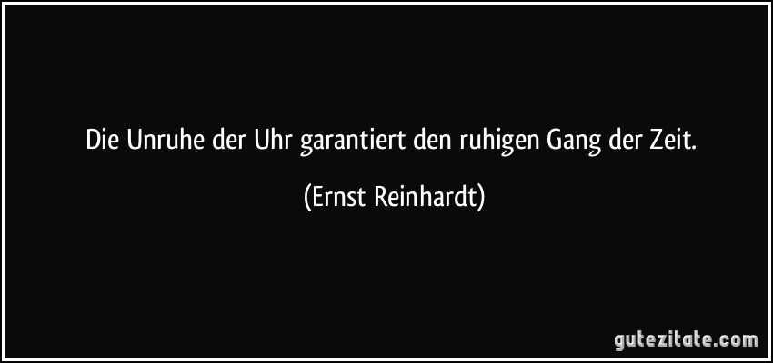 Die Unruhe der Uhr garantiert den ruhigen Gang der Zeit. (Ernst Reinhardt)