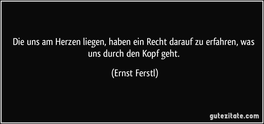 Die uns am Herzen liegen, haben ein Recht darauf zu erfahren, was uns durch den Kopf geht. (Ernst Ferstl)