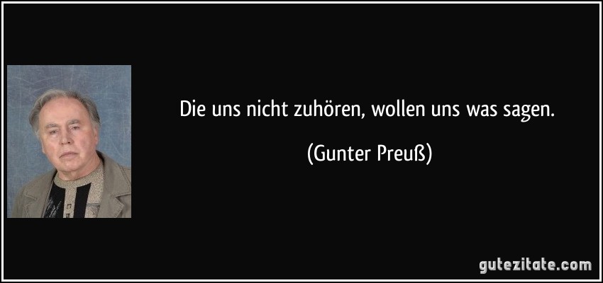 Die uns nicht zuhören, wollen uns was sagen. (Gunter Preuß)