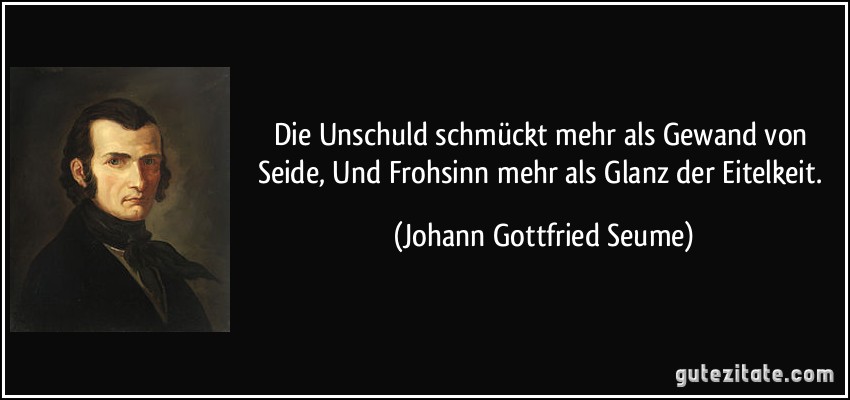 Die Unschuld schmückt mehr als Gewand von Seide, Und Frohsinn mehr als Glanz der Eitelkeit. (Johann Gottfried Seume)