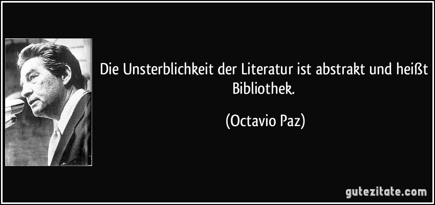 Die Unsterblichkeit der Literatur ist abstrakt und heißt Bibliothek. (Octavio Paz)