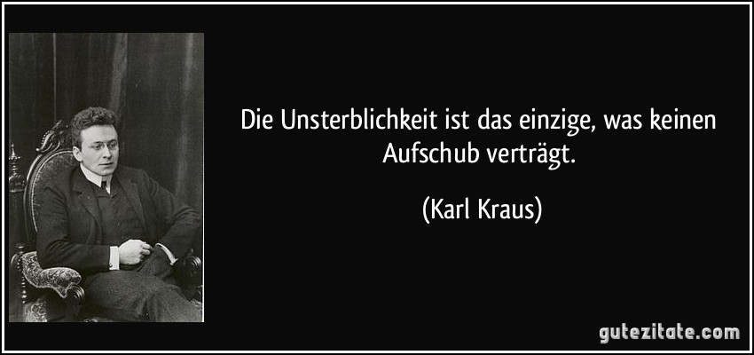 Die Unsterblichkeit ist das einzige, was keinen Aufschub verträgt. (Karl Kraus)