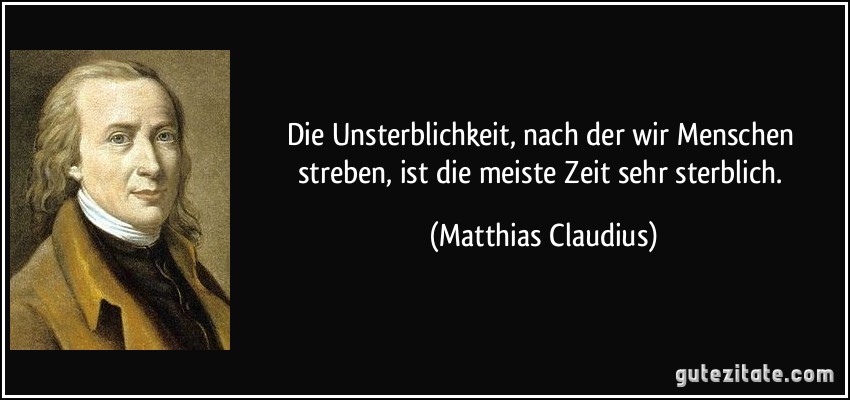 Die Unsterblichkeit, nach der wir Menschen streben, ist die meiste Zeit sehr sterblich. (Matthias Claudius)